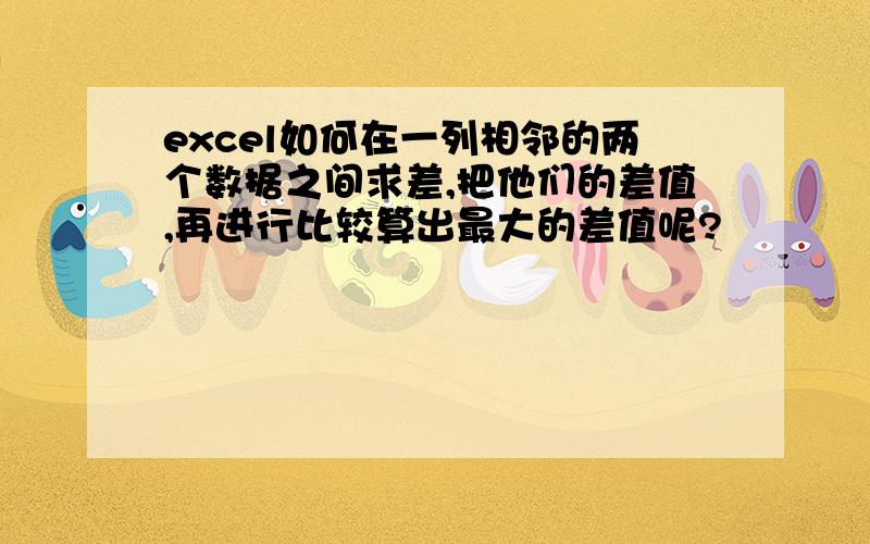 excel如何在一列相邻的两个数据之间求差,把他们的差值,再进行比较算出最大的差值呢?