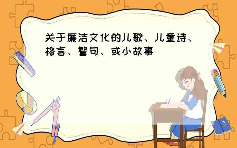 关于廉洁文化的儿歌、儿童诗、格言、警句、或小故事