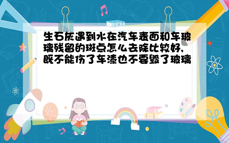 生石灰遇到水在汽车表面和车玻璃残留的斑点怎么去除比较好,既不能伤了车漆也不要毁了玻璃