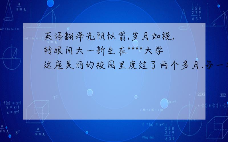 英语翻译光阴似箭,岁月如梭,转眼间大一新生在****大学这座美丽的校园里度过了两个多月.每一次的新的开始都是一次新的挑战