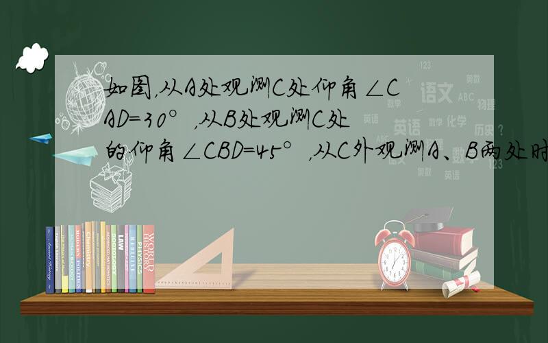 如图，从A处观测C处仰角∠CAD=30°，从B处观测C处的仰角∠CBD=45°，从C外观测A、B两处时视角∠ACB=__