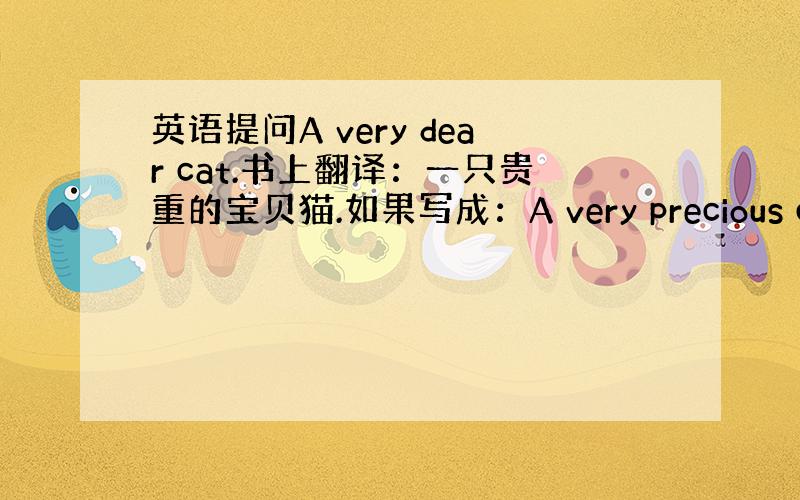 英语提问A very dear cat.书上翻译：一只贵重的宝贝猫.如果写成：A very precious cat有书