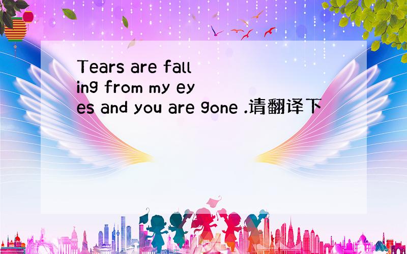 Tears are falling from my eyes and you are gone .请翻译下