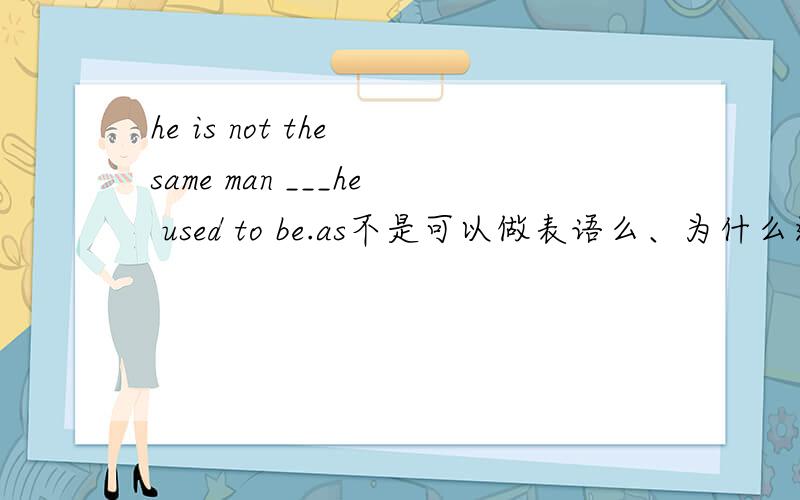 he is not the same man ___he used to be.as不是可以做表语么、为什么这里缺表语不