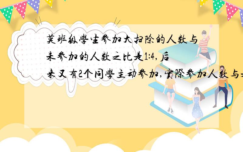 莫班级学生参加大扫除的人数与未参加的人数之比是1:4,后来又有2个同学主动参加,实际参加人数与未参加人