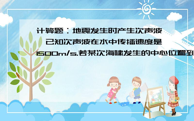 计算题：地震发生时产生次声波,已知次声波在水中传播速度是1500m/s.若某次海啸发生的中心位置到最近的陆地距离是300