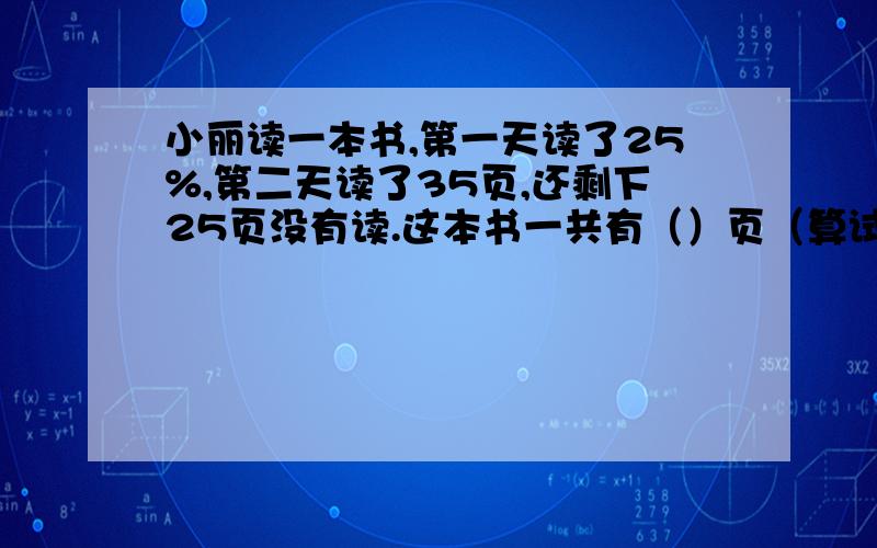 小丽读一本书,第一天读了25%,第二天读了35页,还剩下25页没有读.这本书一共有（）页（算试）