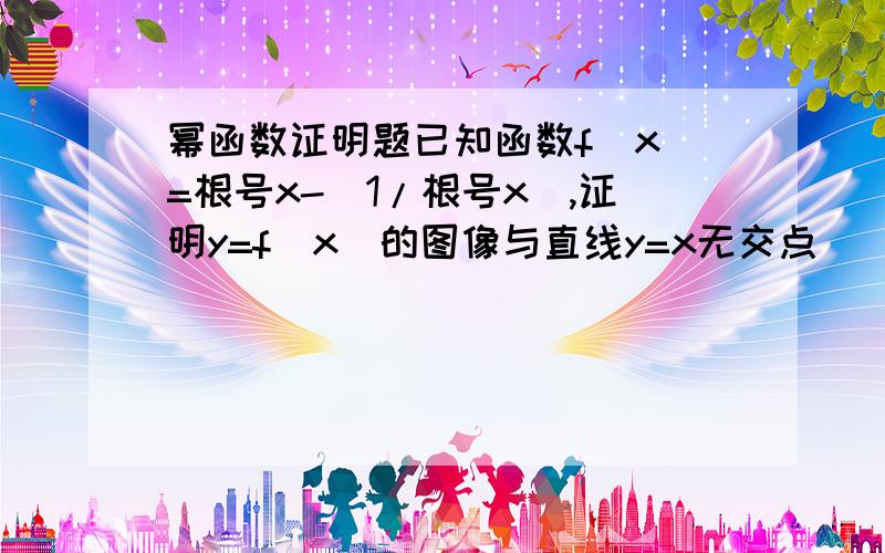 幂函数证明题已知函数f(x)=根号x-（1/根号x）,证明y=f(x)的图像与直线y=x无交点