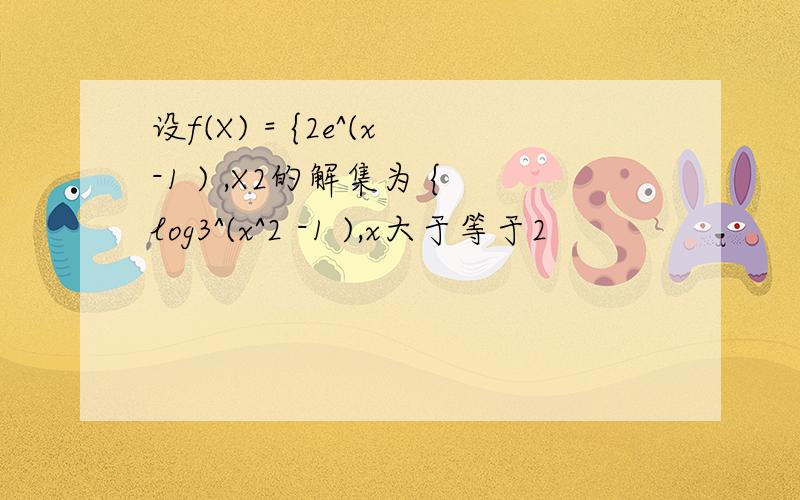 设f(X) = {2e^(x-1 ) ,X2的解集为 {log3^(x^2 -1 ),x大于等于2