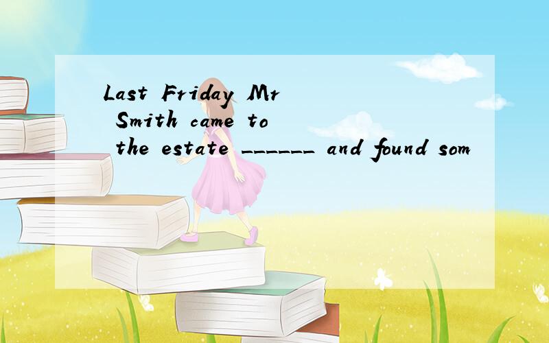 Last Friday Mr Smith came to the estate ______ and found som