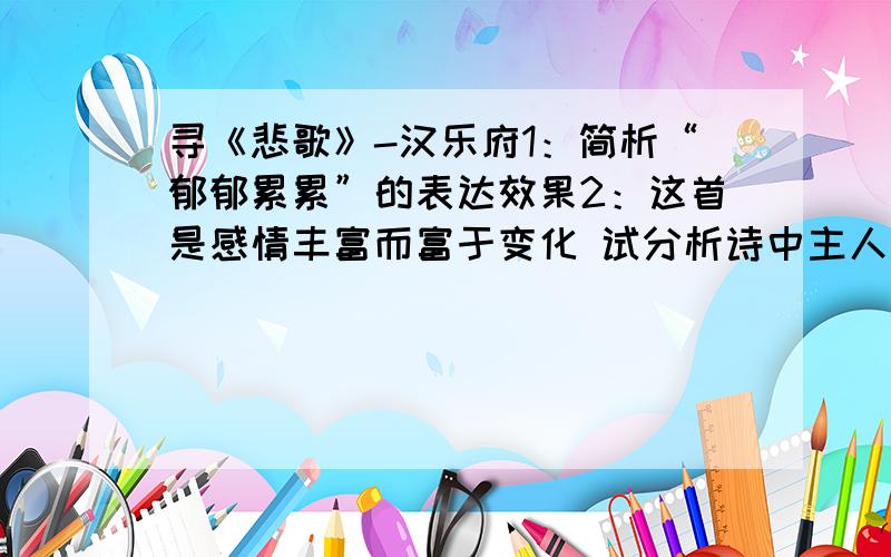 寻《悲歌》-汉乐府1：简析“郁郁累累”的表达效果2：这首是感情丰富而富于变化 试分析诗中主人公感情变化的过程