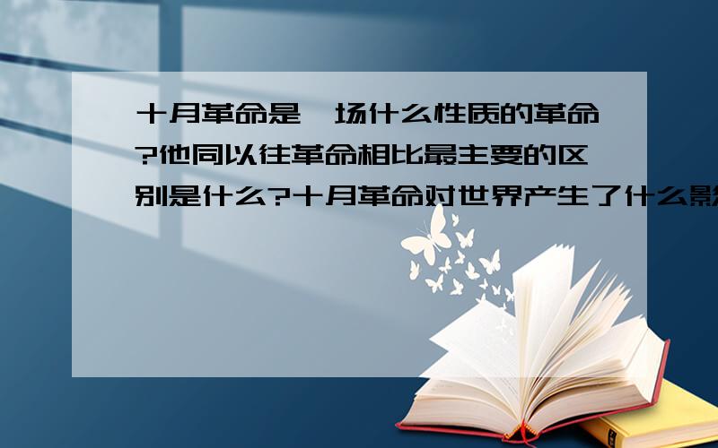 十月革命是一场什么性质的革命?他同以往革命相比最主要的区别是什么?十月革命对世界产生了什么影响?