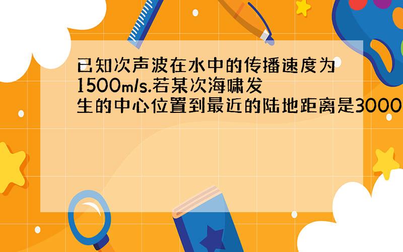 已知次声波在水中的传播速度为1500m/s.若某次海啸发生的中心位置到最近的陆地距离是300000m,海浪推进的速度是2