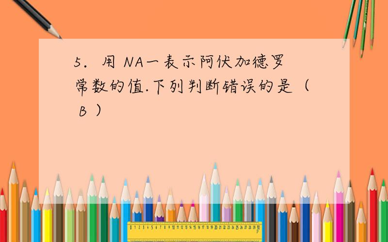 5．用 NA一表示阿伏加德罗常数的值.下列判断错误的是（ B ）