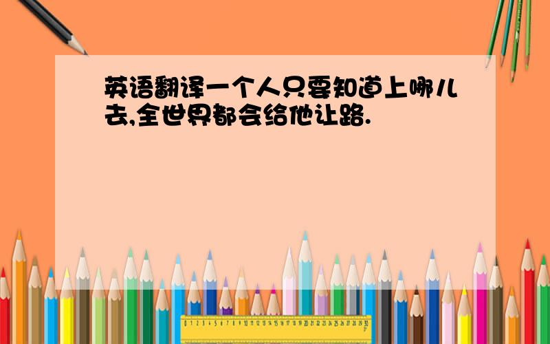 英语翻译一个人只要知道上哪儿去,全世界都会给他让路.