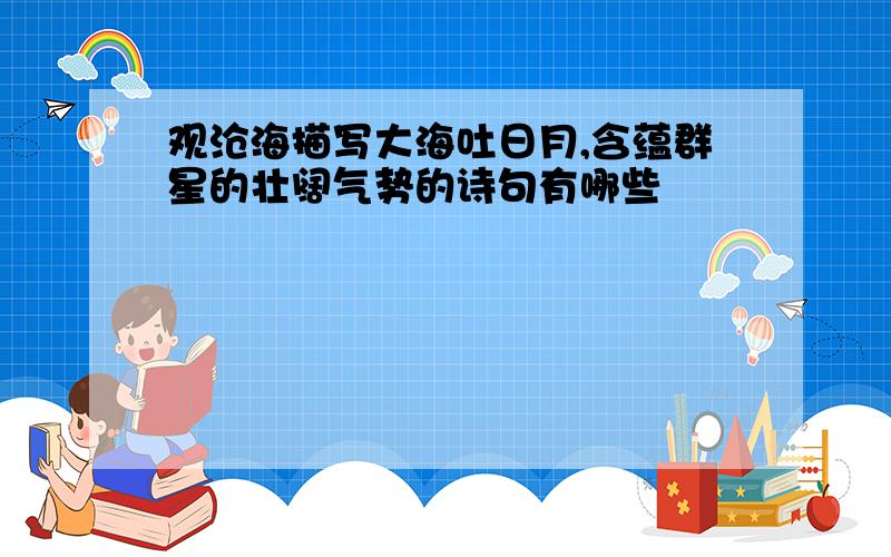 观沧海描写大海吐日月,含蕴群星的壮阔气势的诗句有哪些