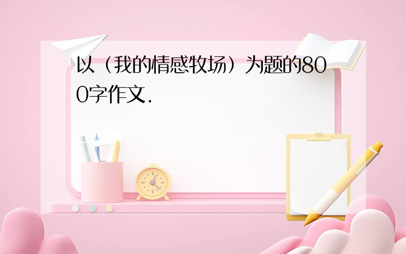 以（我的情感牧场）为题的800字作文.