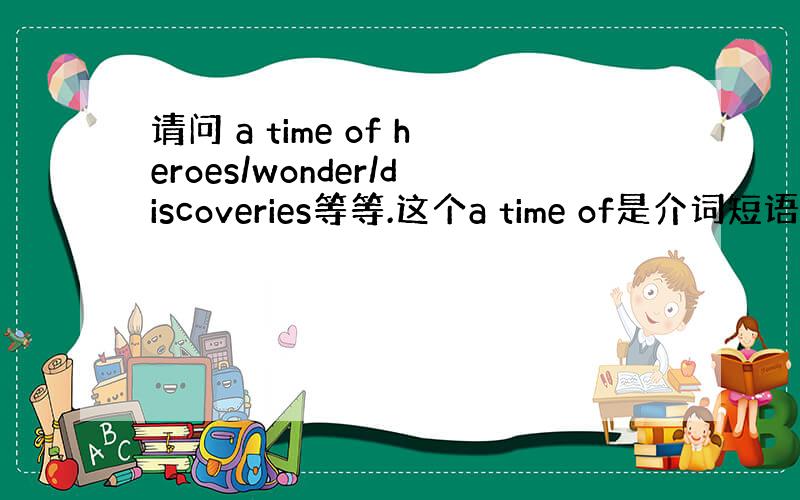 请问 a time of heroes/wonder/discoveries等等.这个a time of是介词短语的搭配