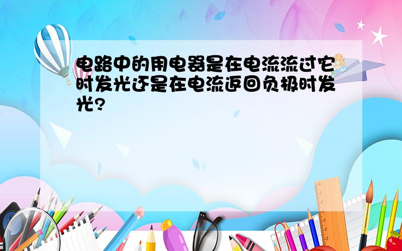 电路中的用电器是在电流流过它时发光还是在电流返回负极时发光?