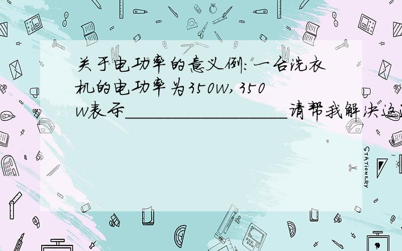 关于电功率的意义例：一台洗衣机的电功率为350w,350w表示_________________请帮我解决这道题…………