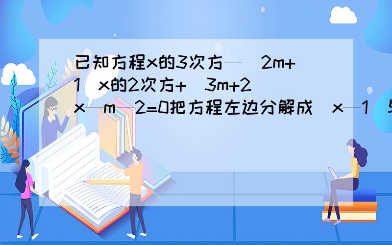 已知方程x的3次方—(2m+1)x的2次方+(3m+2)x—m—2=0把方程左边分解成(x—1)与x的二次三项式的积如题