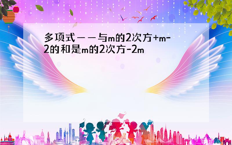 多项式——与m的2次方+m-2的和是m的2次方-2m