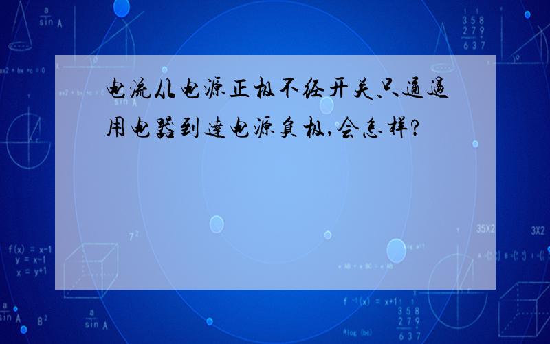 电流从电源正极不经开关只通过用电器到达电源负极,会怎样?