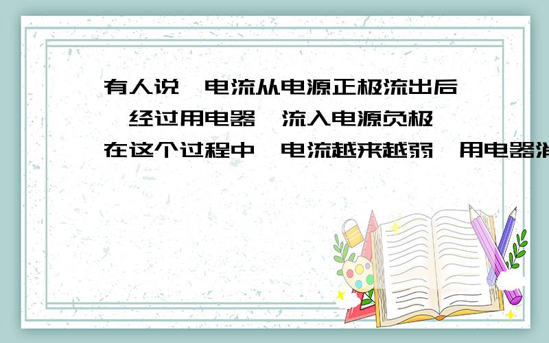 有人说,电流从电源正极流出后,经过用电器,流入电源负极,在这个过程中,电流越来越弱,用电器消耗了电