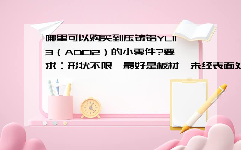 哪里可以购买到压铸铝YL113（ADC12）的小零件?要求：形状不限,最好是板材,未经表面处理.