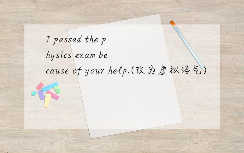 I passed the physics exam because of your help.(改为虚拟语气)