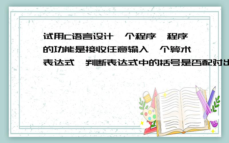 试用C语言设计一个程序,程序的功能是接收任意输入一个算术表达式,判断表达式中的括号是否配对出现.