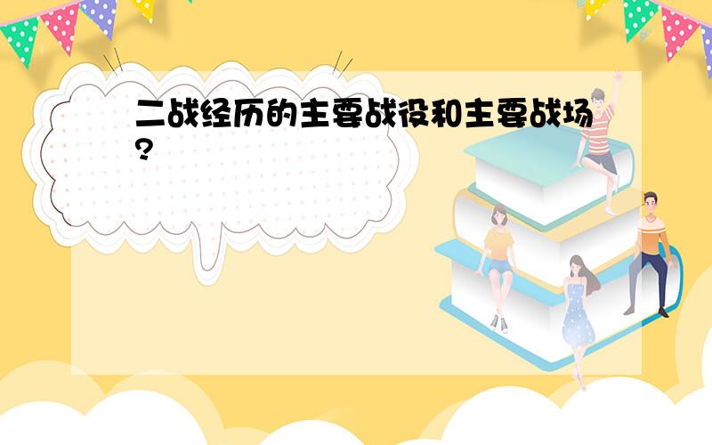 二战经历的主要战役和主要战场?