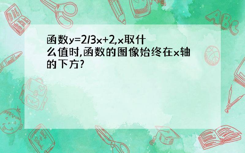 函数y=2/3x+2,x取什么值时,函数的图像始终在x轴的下方?