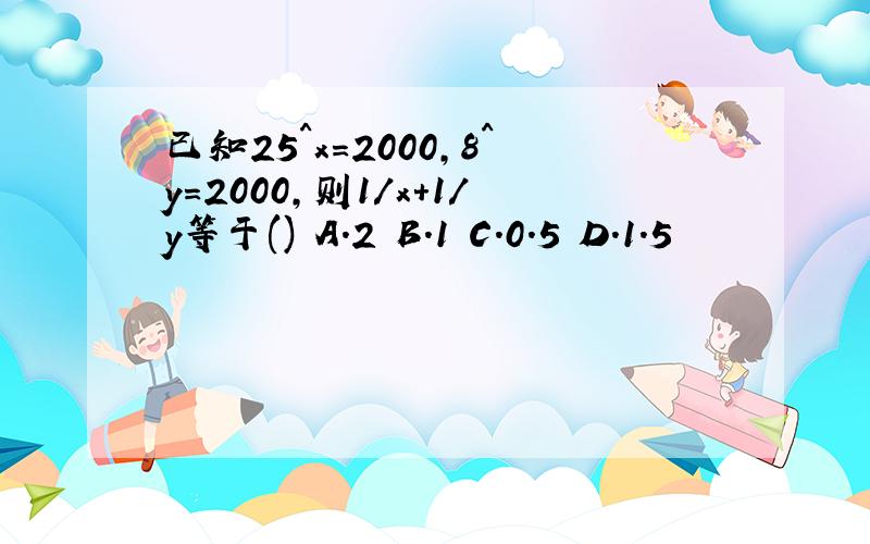 已知25^x=2000,8^y=2000,则1/x+1/y等于() A.2 B.1 C.0.5 D.1.5