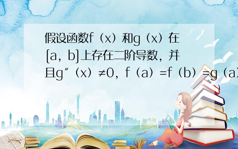 假设函数f（x）和g（x）在[a，b]上存在二阶导数，并且g″（x）≠0，f（a）=f（b）=g（a）=g（b）=0，试