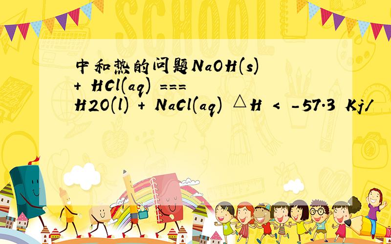 中和热的问题NaOH(s) + HCl(aq) === H2O(l) + NaCl(aq) △H < -57.3 Kj/