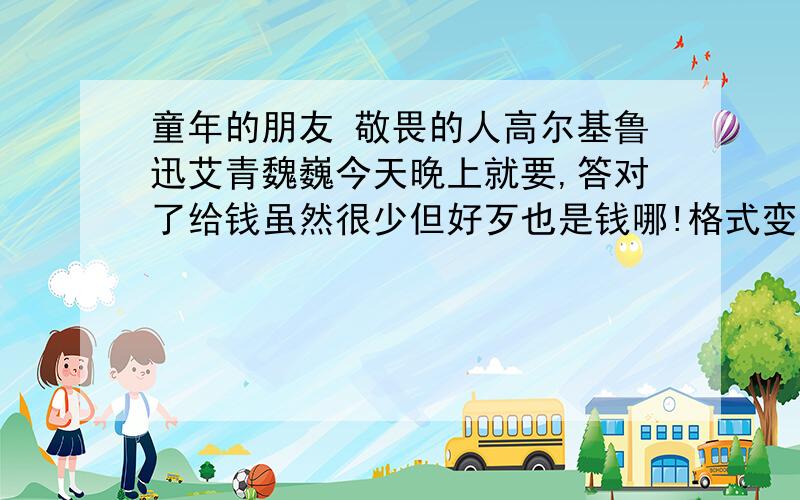 童年的朋友 敬畏的人高尔基鲁迅艾青魏巍今天晚上就要,答对了给钱虽然很少但好歹也是钱哪!格式变了怕有些人看不懂其实意思就是