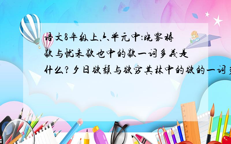 语文8年级上六单元中：晓雾将歇与忧未歇也中的歇一词多义是什么？夕日欲颓与欲穷其林中的欲的一词多义，未复有能与其奇