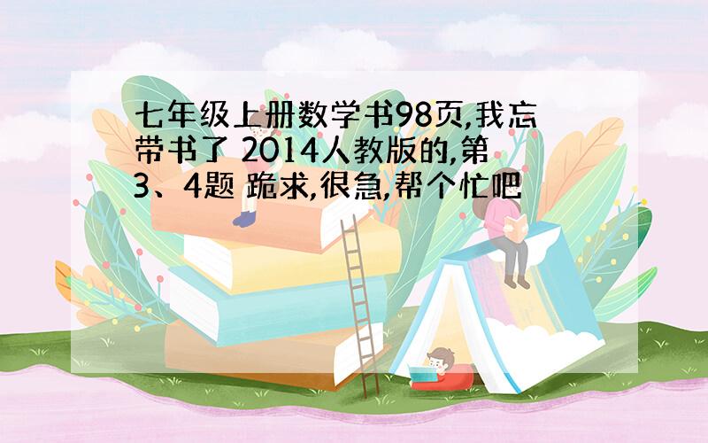 七年级上册数学书98页,我忘带书了 2014人教版的,第3、4题 跪求,很急,帮个忙吧