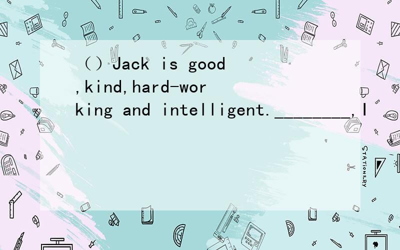 （）Jack is good,kind,hard-working and intelligent.________,I