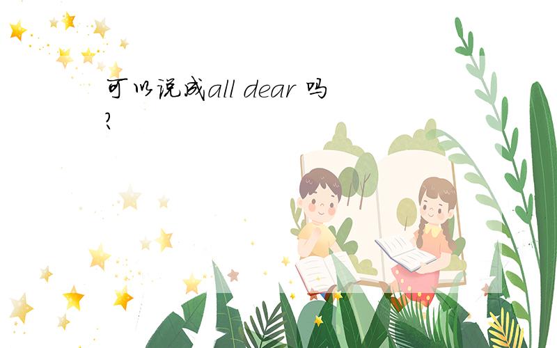 可以说成all dear 吗?