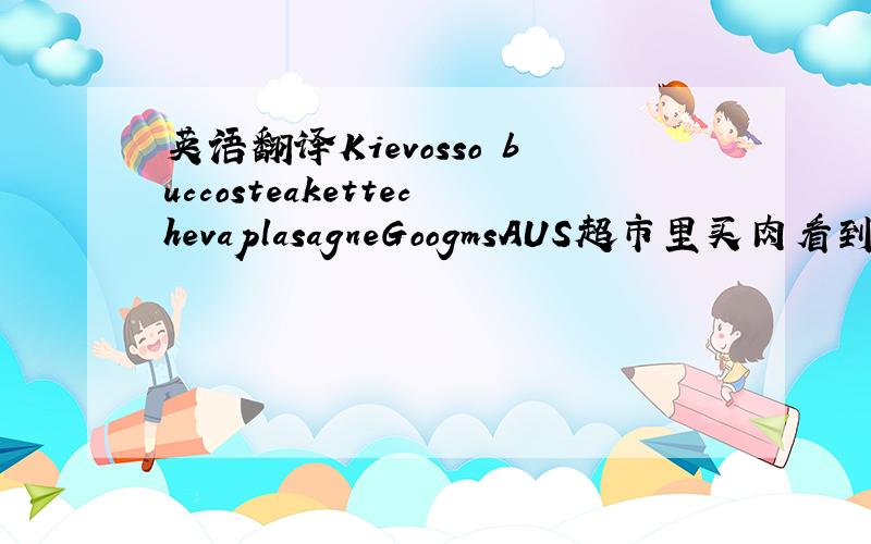 英语翻译Kievosso buccosteakettechevaplasagneGoogmsAUS超市里买肉看到的