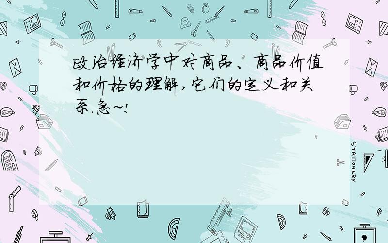 政治经济学中对商品、商品价值和价格的理解,它们的定义和关系.急~!