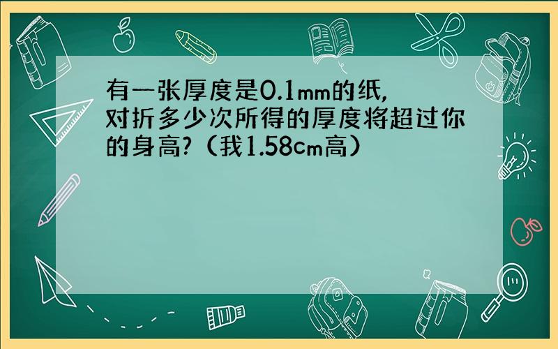 有一张厚度是0.1mm的纸,对折多少次所得的厚度将超过你的身高?（我1.58cm高）