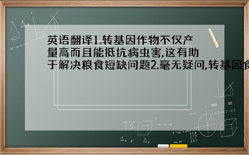 英语翻译1.转基因作物不仅产量高而且能抵抗病虫害,这有助于解决粮食短缺问题2.毫无疑问,转基因食品的安全问题已经引起了国