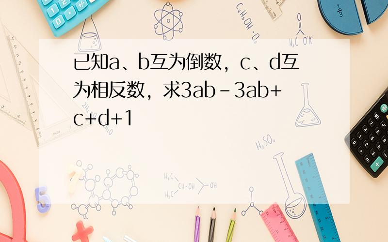 已知a、b互为倒数，c、d互为相反数，求3ab-3ab+c+d+1