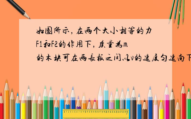 如图所示，在两个大小相等的力F1和F2的作用下，质量为m的木块可在两长板之间以v的速度匀速向下滑落，如果保持两力F1和F