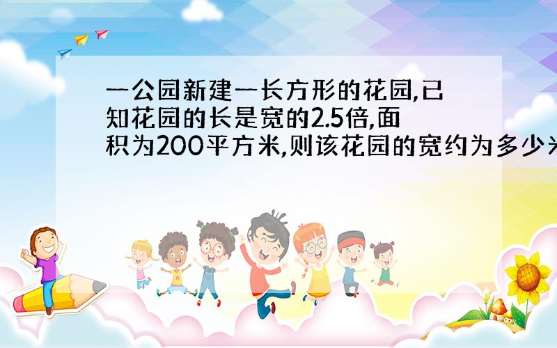 一公园新建一长方形的花园,已知花园的长是宽的2.5倍,面积为200平方米,则该花园的宽约为多少米?