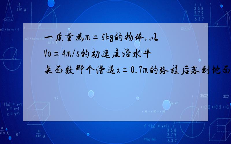 一质量为m=5kg的物体,以Vo=4m/s的初速度沿水平桌面数那个滑过x=0.7m的路程后落到地面,已知桌面高h=0.8