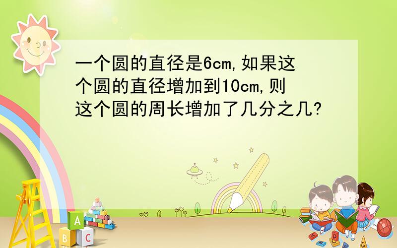 一个圆的直径是6cm,如果这个圆的直径增加到10cm,则这个圆的周长增加了几分之几?